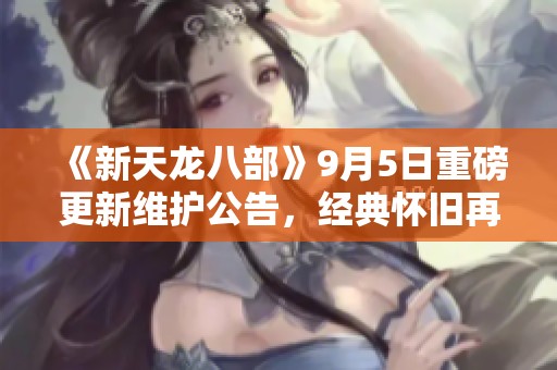 《新天龍八部》9月5日重磅更新維護(hù)公告，經(jīng)典懷舊再續(xù)傳奇