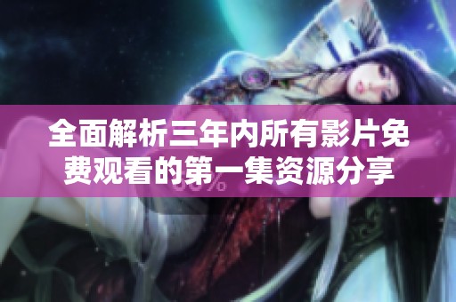 全面解析三年內(nèi)所有影片免費觀看的第一集資源分享