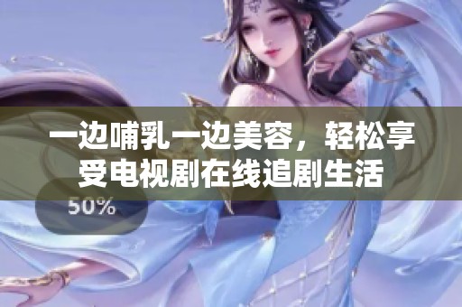 一邊哺乳一邊美容，輕松享受電視劇在線追劇生活