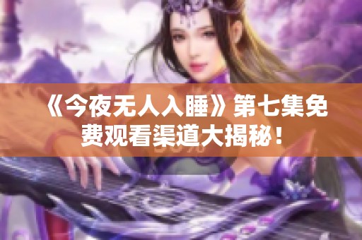 《今夜無人入睡》第七集免費(fèi)觀看渠道大揭秘！