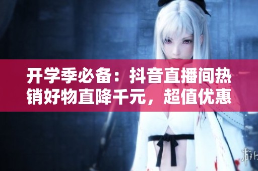 開學季必備：抖音直播間熱銷好物直降千元<div   id=