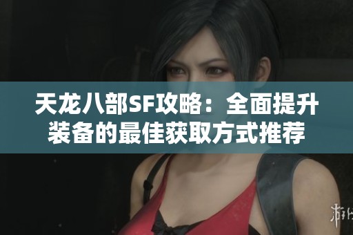 天龍八部SF攻略：全面提升裝備的最佳獲取方式推薦