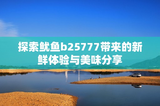 探索魷魚b25777帶來的新鮮體驗與美味分享
