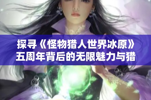 探尋《怪物獵人世界冰原》五周年背后的無限魅力與獵人精神