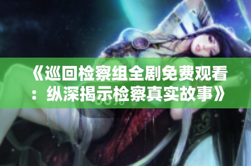 《巡回檢察組全劇免費(fèi)觀看：縱深揭示檢察真實(shí)故事》