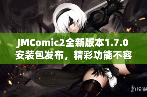 JMComic2全新版本1.7.0安裝包發(fā)布，精彩功能不容錯過