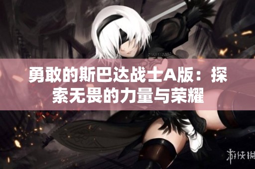 勇敢的斯巴達(dá)戰(zhàn)士A版：探索無畏的力量與榮耀