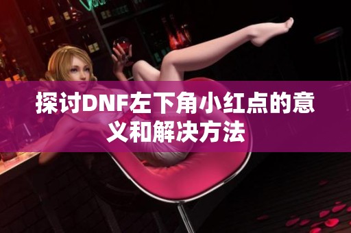 探討DNF左下角小紅點的意義和解決方法