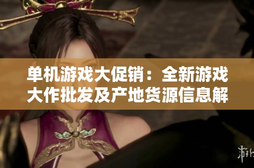 單機(jī)游戲大促銷(xiāo)：全新游戲大作批發(fā)及產(chǎn)地貨源信息解析