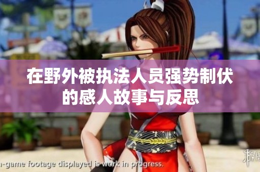 在野外被執(zhí)法人員強(qiáng)勢制伏的感人故事與反思