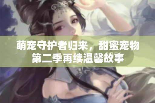 萌寵守護(hù)者歸來，甜蜜寵物第二季再續(xù)溫馨故事