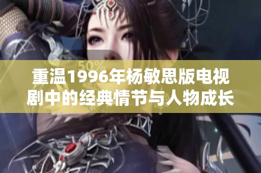重溫1996年楊敏思版電視劇中的經(jīng)典情節(jié)與人物成長