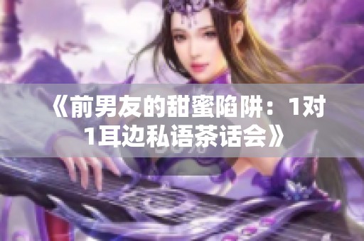 《前男友的甜蜜陷阱：1對(duì)1耳邊私語(yǔ)茶話會(huì)》