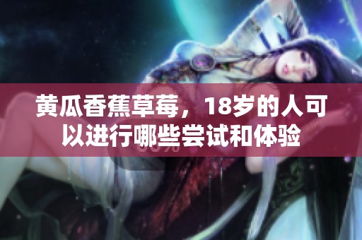 黃瓜香蕉草莓，18歲的人可以進(jìn)行哪些嘗試和體驗(yàn)