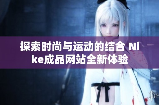 探索時尚與運動的結(jié)合 Nike成品網(wǎng)站全新體驗