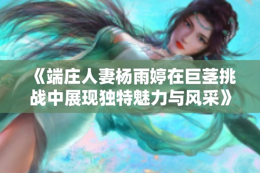 《端莊人妻楊雨婷在巨莖挑戰(zhàn)中展現(xiàn)獨特魅力與風采》