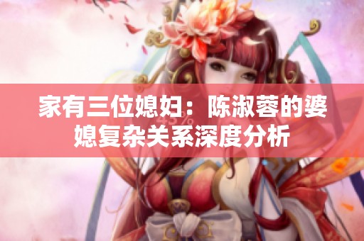 家有三位媳婦：陳淑蓉的婆媳復(fù)雜關(guān)系深度分析