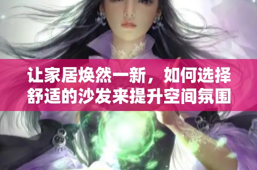 讓家居煥然一新,如何選擇舒適的沙發(fā)來提升空間氛圍 讓家居煥然一新,如何選擇舒適的沙發(fā)來提升空間氛圍