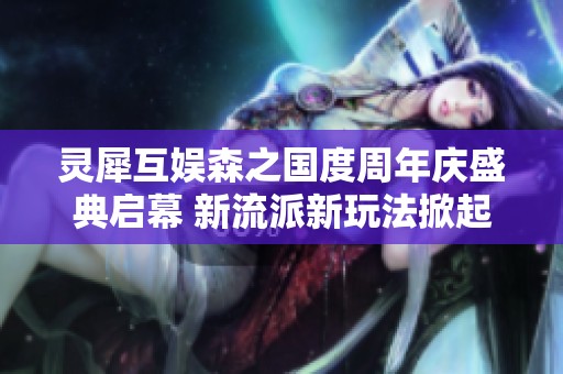 靈犀互娛森之國度周年慶盛典啟幕 新流派新玩法掀起全新體驗