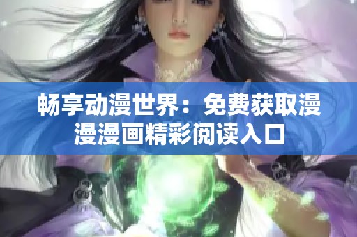 暢享動(dòng)漫世界：免費(fèi)獲取漫漫漫畫精彩閱讀入口