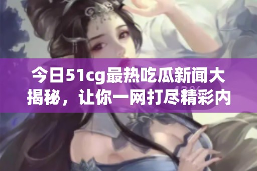 今日51cg最熱吃瓜新聞大揭秘，讓你一網(wǎng)打盡精彩內(nèi)容