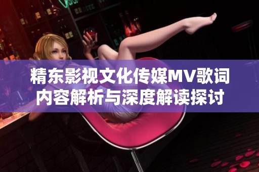 精東影視文化傳媒MV歌詞內(nèi)容解析與深度解讀探討