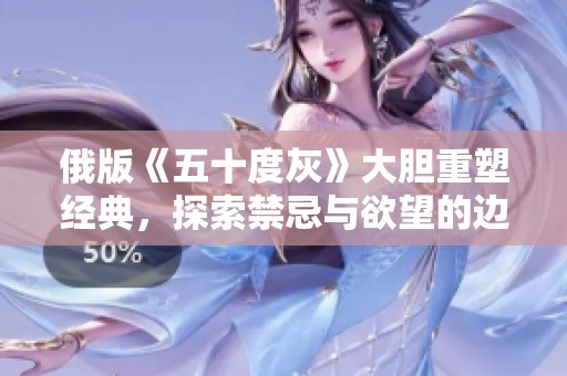 俄版《五十度灰》大膽重塑經(jīng)典，探索禁忌與欲望的邊界