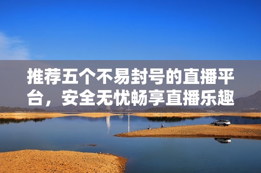 推薦五個不易封號的直播平臺，安全無憂暢享直播樂趣