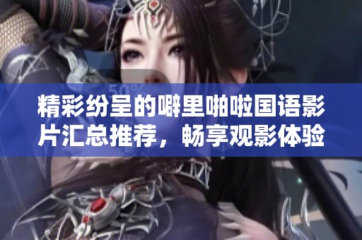 精彩紛呈的噼里啪啦國語影片匯總推薦，暢享觀影體驗