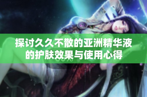 探討久久不散的亞洲精華液的護膚效果與使用心得
