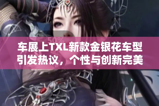 車展上TXL新款金銀花車型引發(fā)熱議，個性與創(chuàng)新完美結(jié)合