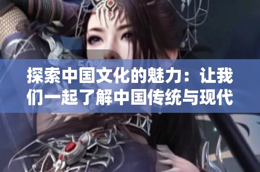 探索中國文化的魅力：讓我們一起了解中國傳統(tǒng)與現代交融之美