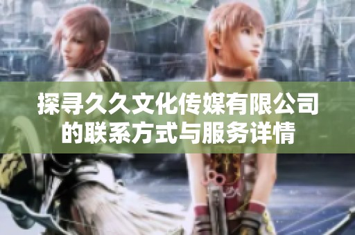探尋久久文化傳媒有限公司的聯(lián)系方式與服務(wù)詳情