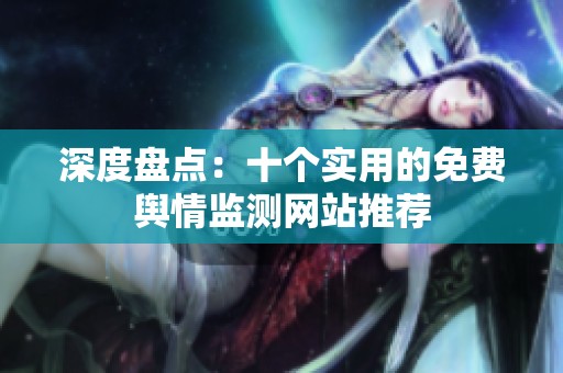 深度盤點：十個實用的免費輿情監(jiān)測網(wǎng)站推薦