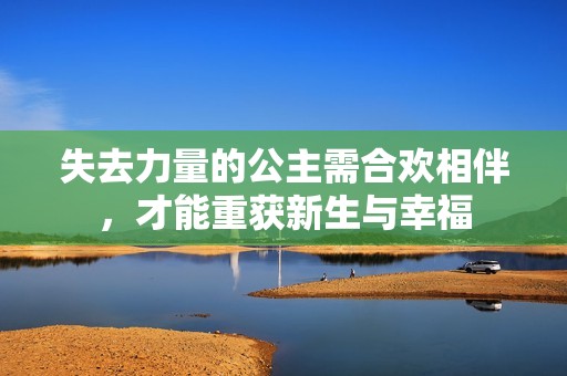 失去力量的公主需合歡相伴<div id= 失去力量的公主需合歡相伴,才能重獲新生與幸福