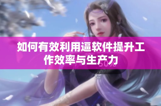 如何有效利用逼軟件提升工作效率與生產(chǎn)力