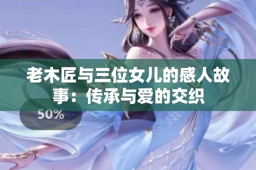 老木匠與三位女兒的感人故事：傳承與愛(ài)的交織