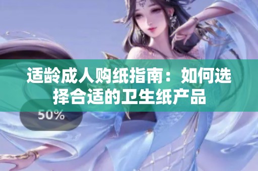 適齡成人購紙指南：如何選擇合適的衛(wèi)生紙產(chǎn)品