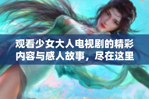 觀看少女大人電視劇的精彩內(nèi)容與感人故事，盡在這里