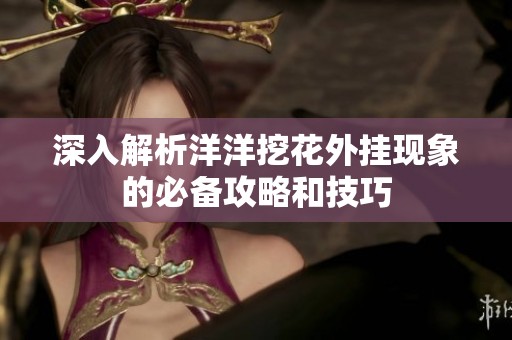 深入解析洋洋挖花外掛現(xiàn)象的必備攻略和技巧