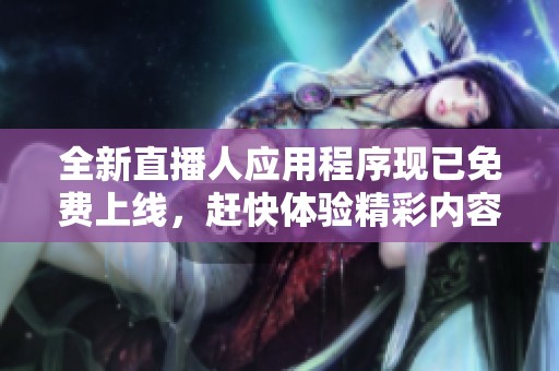 全新直播人應(yīng)用程序現(xiàn)已免費(fèi)上線，趕快體驗(yàn)精彩內(nèi)容<div   id=