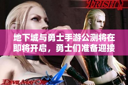 地下城與勇士手游公測將在即將開啟，勇士們準(zhǔn)備迎接新紀(jì)元挑戰(zhàn)<div   id=
