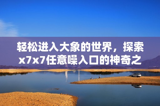 輕松進入大象的世界，探索x7x7任意噪入口的神奇之旅