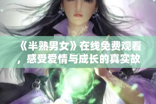 《半熟男女》在線免費(fèi)觀看，感受愛(ài)情與成長(zhǎng)的真實(shí)故事