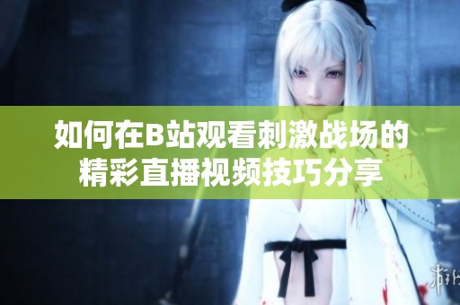 如何在B站觀看刺激戰(zhàn)場的精彩直播視頻技巧分享