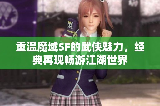 重溫魔域SF的武俠魅力，經(jīng)典再現(xiàn)暢游江湖世界