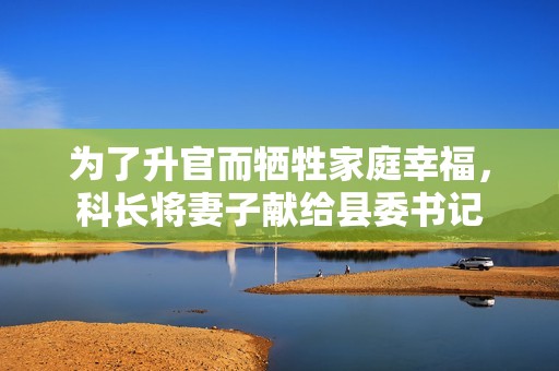 為了升官而犧牲家庭幸福，科長將妻子獻給縣委書記