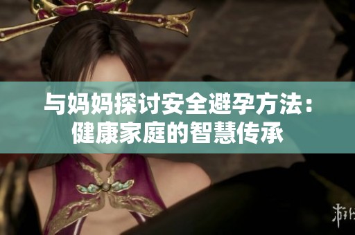 與媽媽探討安全避孕方法：健康家庭的智慧傳承