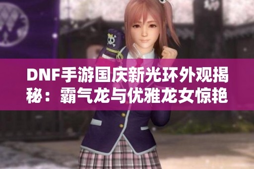 DNF手游國(guó)慶新光環(huán)外觀揭秘：霸氣龍與優(yōu)雅龍女驚艷登場(chǎng)