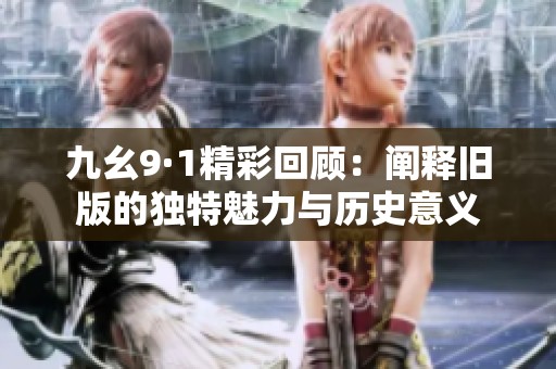 九幺9·1精彩回顧：闡釋舊版的獨(dú)特魅力與歷史意義